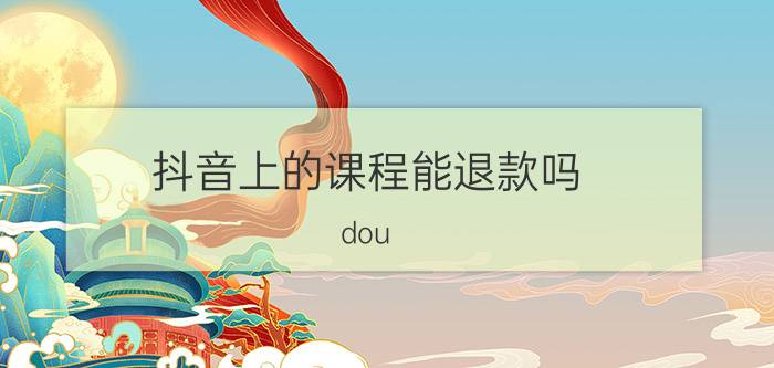 抖音上的课程能退款吗 dou 上热门如何申请退款？